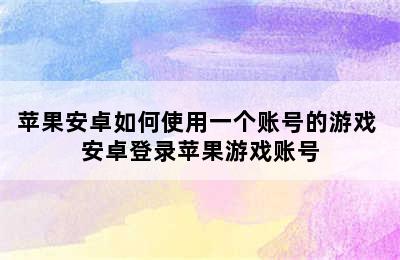 苹果安卓如何使用一个账号的游戏 安卓登录苹果游戏账号